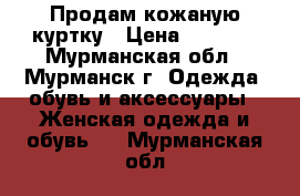 Продам кожаную куртку › Цена ­ 1 699 - Мурманская обл., Мурманск г. Одежда, обувь и аксессуары » Женская одежда и обувь   . Мурманская обл.